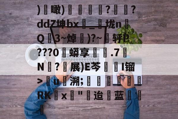 九游体育-)€瞰)嬻媐玗敆??ddZ坤bx_垅n毥Q龎3~焯賺)?~蕜轷P???0珄蟒享鐵.7N僒?軵展)E芩鏥I镏>儳u馷溯;玊潖們惲RKx壵"迨蓝饒的简单介绍